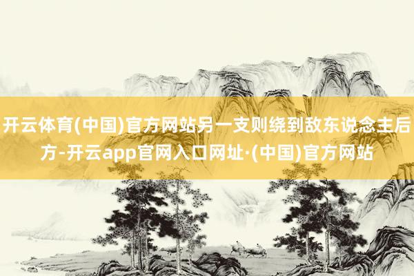 开云体育(中国)官方网站另一支则绕到敌东说念主后方-开云app官网入口网址·(中国)官方网站