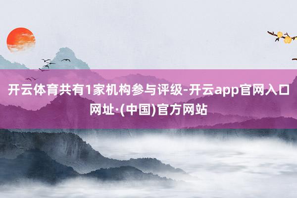 开云体育共有1家机构参与评级-开云app官网入口网址·(中国)官方网站
