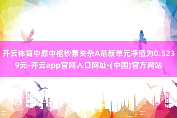 开云体育中原中枢钞票夹杂A最新单元净值为0.5239元-开云app官网入口网址·(中国)官方网站
