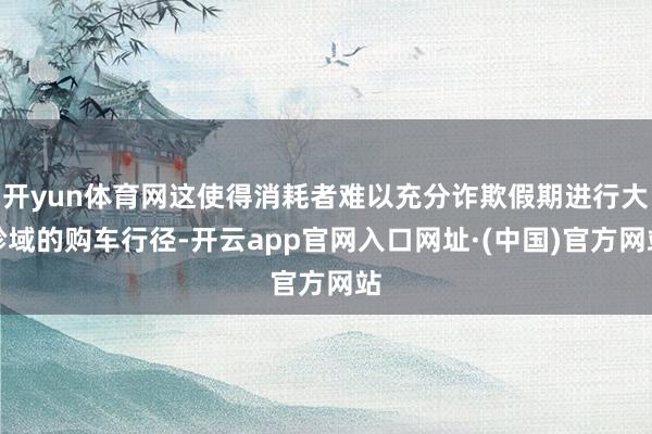 开yun体育网这使得消耗者难以充分诈欺假期进行大畛域的购车行径-开云app官网入口网址·(中国)官方网站