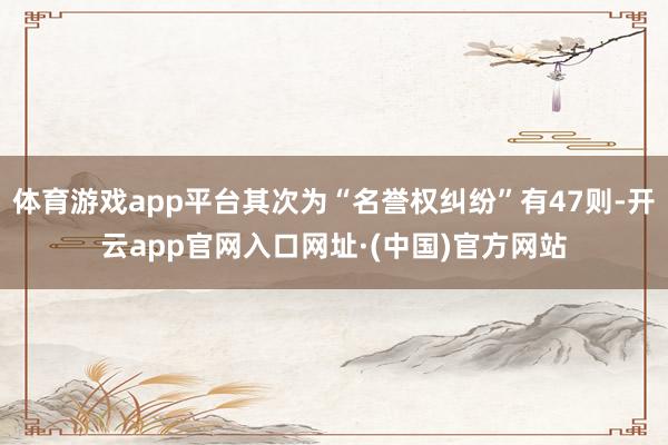 体育游戏app平台其次为“名誉权纠纷”有47则-开云app官网入口网址·(中国)官方网站