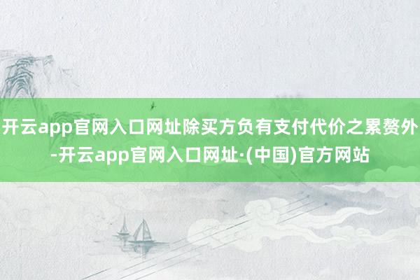 开云app官网入口网址除买方负有支付代价之累赘外-开云app官网入口网址·(中国)官方网站