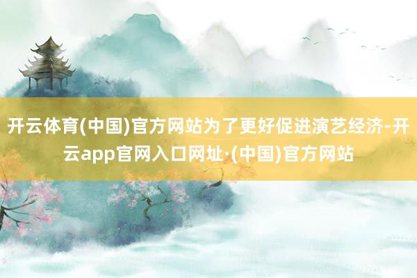 开云体育(中国)官方网站为了更好促进演艺经济-开云app官网入口网址·(中国)官方网站