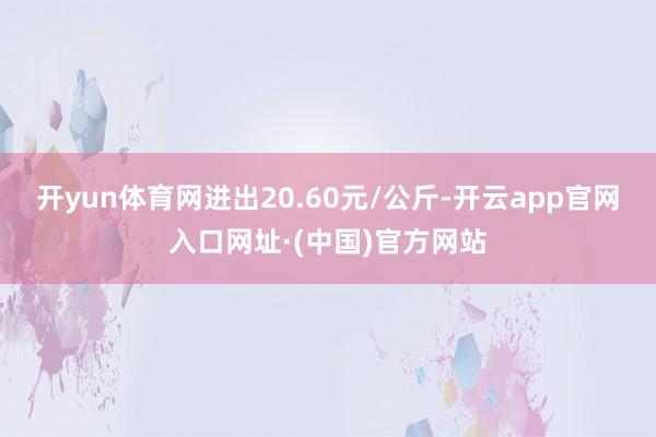 开yun体育网进出20.60元/公斤-开云app官网入口网址·(中国)官方网站
