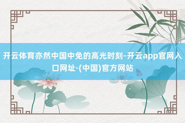 开云体育亦然中国中免的高光时刻-开云app官网入口网址·(中国)官方网站