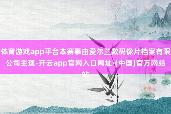 体育游戏app平台本赛事由爱尔兰数码像片档案有限公司主理-开云app官网入口网址·(中国)官方网站