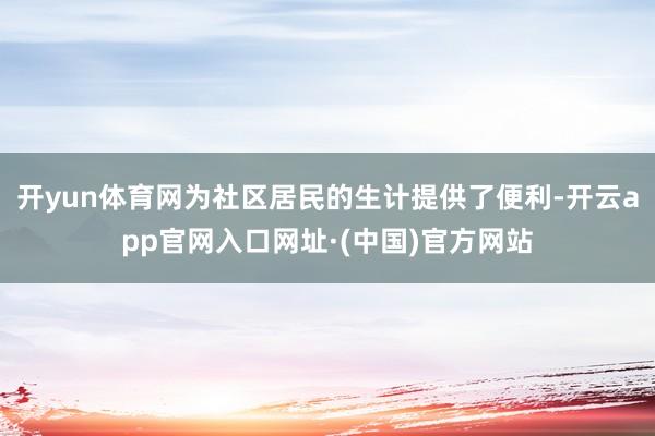 开yun体育网为社区居民的生计提供了便利-开云app官网入口网址·(中国)官方网站