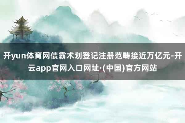 开yun体育网债霸术划登记注册范畴接近万亿元-开云app官网入口网址·(中国)官方网站