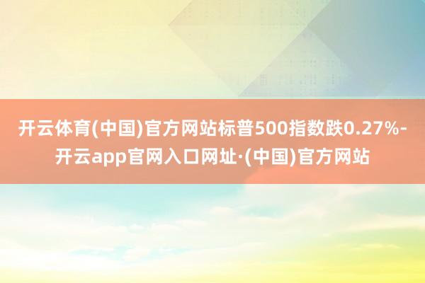开云体育(中国)官方网站标普500指数跌0.27%-开云app官网入口网址·(中国)官方网站