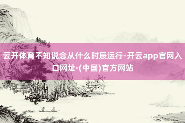 云开体育不知说念从什么时辰运行-开云app官网入口网址·(中国)官方网站