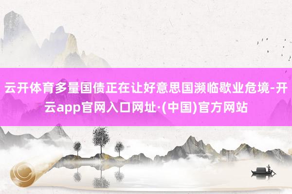 云开体育多量国债正在让好意思国濒临歇业危境-开云app官网入口网址·(中国)官方网站
