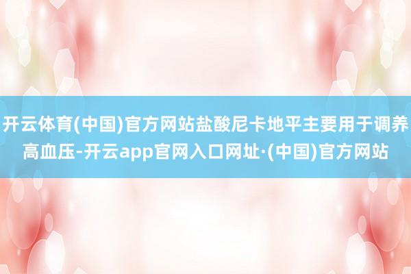 开云体育(中国)官方网站盐酸尼卡地平主要用于调养高血压-开云app官网入口网址·(中国)官方网站