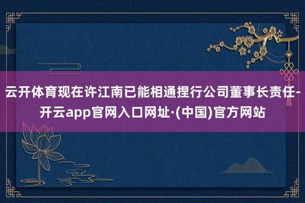 云开体育现在许江南已能相通捏行公司董事长责任-开云app官网入口网址·(中国)官方网站