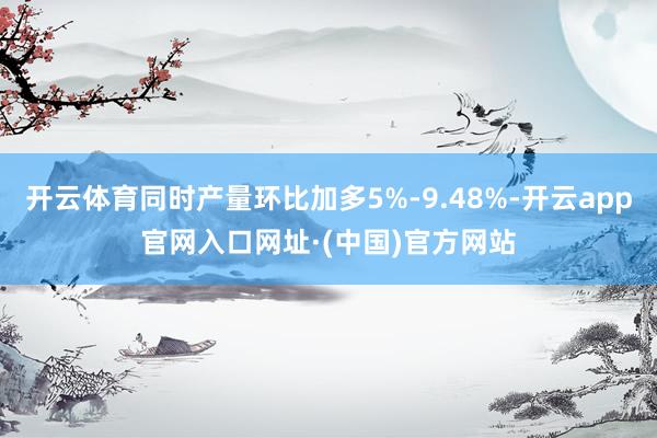 开云体育同时产量环比加多5%-9.48%-开云app官网入口网址·(中国)官方网站