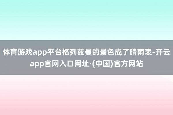体育游戏app平台格列兹曼的景色成了晴雨表-开云app官网入口网址·(中国)官方网站