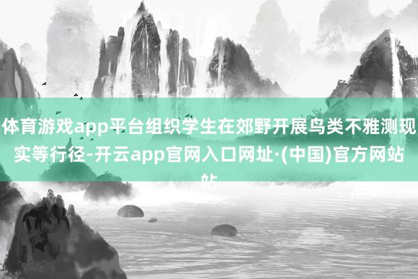 体育游戏app平台组织学生在郊野开展鸟类不雅测现实等行径-开云app官网入口网址·(中国)官方网站