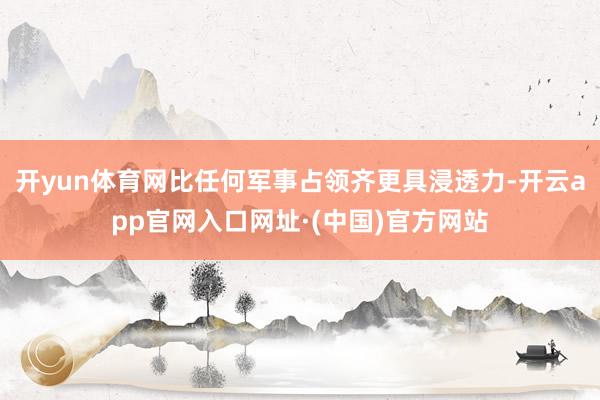 开yun体育网比任何军事占领齐更具浸透力-开云app官网入口网址·(中国)官方网站