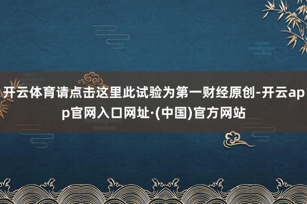 开云体育请点击这里此试验为第一财经原创-开云app官网入口网址·(中国)官方网站