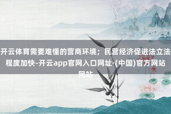 开云体育需要难懂的营商环境；民营经济促进法立法程度加快-开云app官网入口网址·(中国)官方网站