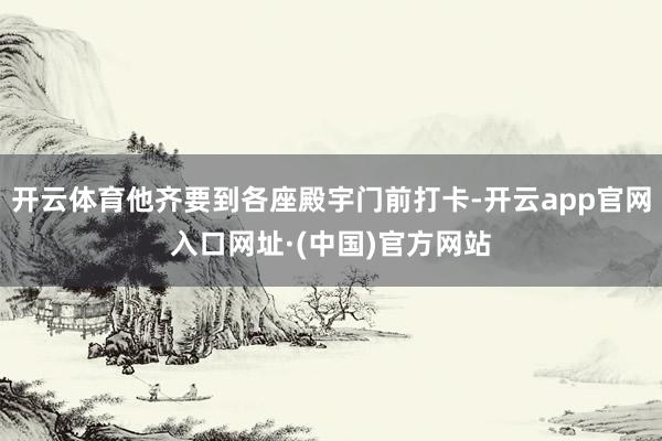 开云体育他齐要到各座殿宇门前打卡-开云app官网入口网址·(中国)官方网站