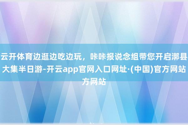 云开体育边逛边吃边玩，咔咔报说念组带您开启漷县大集半日游-开云app官网入口网址·(中国)官方网站