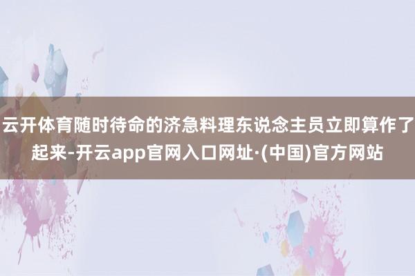 云开体育随时待命的济急料理东说念主员立即算作了起来-开云app官网入口网址·(中国)官方网站