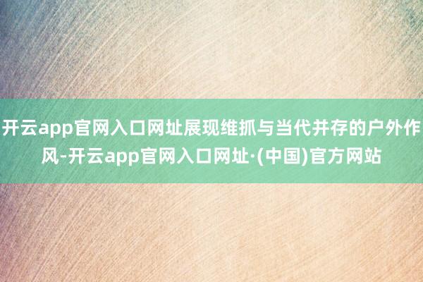 开云app官网入口网址展现维抓与当代并存的户外作风-开云app官网入口网址·(中国)官方网站