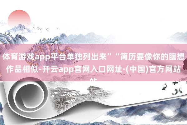体育游戏app平台单独列出来”“简历要像你的瞎想作品相似-开云app官网入口网址·(中国)官方网站