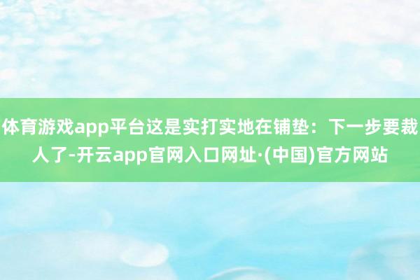 体育游戏app平台这是实打实地在铺垫：下一步要裁人了-开云app官网入口网址·(中国)官方网站