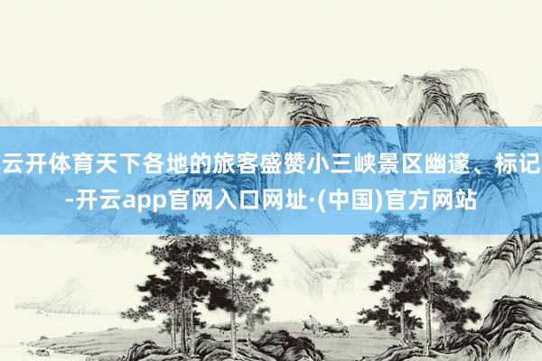 云开体育天下各地的旅客盛赞小三峡景区幽邃、标记-开云app官网入口网址·(中国)官方网站