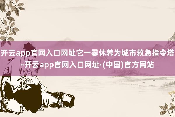 开云app官网入口网址它一霎休养为城市救急指令塔-开云app官网入口网址·(中国)官方网站