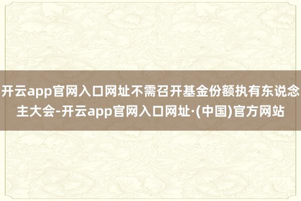 开云app官网入口网址不需召开基金份额执有东说念主大会-开云app官网入口网址·(中国)官方网站