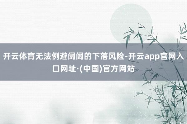开云体育无法例避阛阓的下落风险-开云app官网入口网址·(中国)官方网站