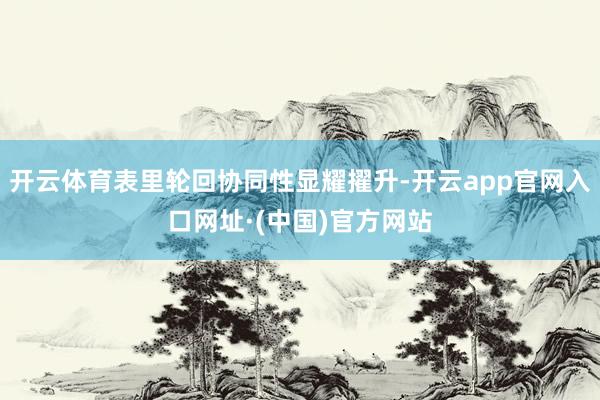 开云体育表里轮回协同性显耀擢升-开云app官网入口网址·(中国)官方网站
