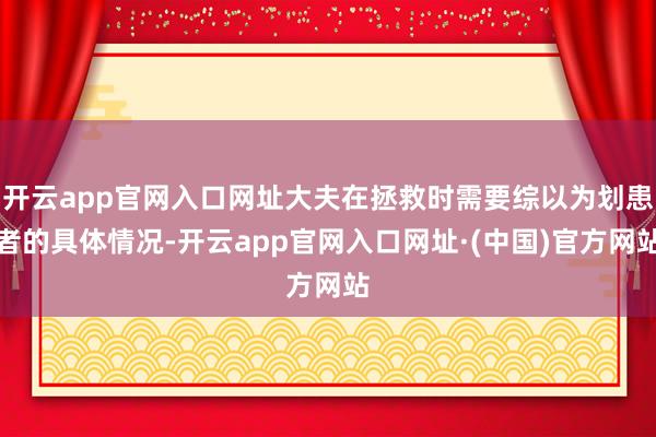 开云app官网入口网址大夫在拯救时需要综以为划患者的具体情况-开云app官网入口网址·(中国)官方网站