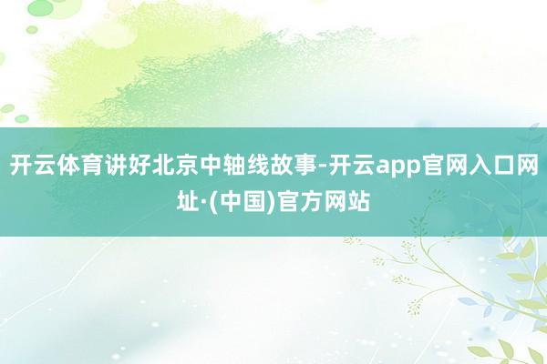 开云体育讲好北京中轴线故事-开云app官网入口网址·(中国)官方网站
