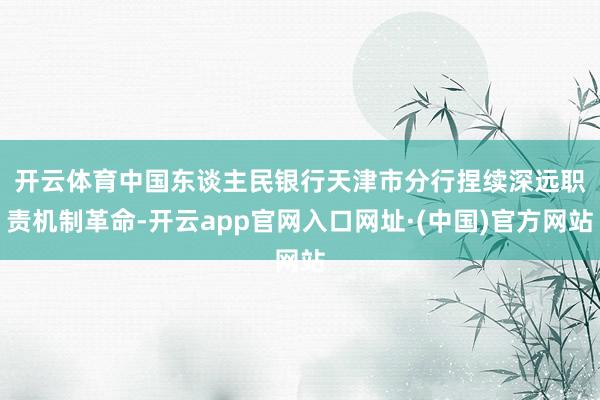 开云体育　　中国东谈主民银行天津市分行捏续深远职责机制革命-开云app官网入口网址·(中国)官方网站