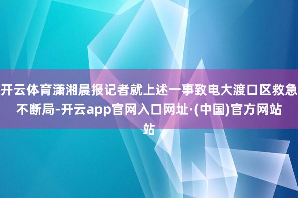 开云体育潇湘晨报记者就上述一事致电大渡口区救急不断局-开云app官网入口网址·(中国)官方网站