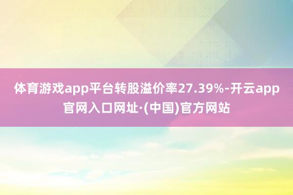 体育游戏app平台转股溢价率27.39%-开云app官网入口网址·(中国)官方网站