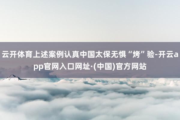 云开体育上述案例认真中国太保无惧“烤”验-开云app官网入口网址·(中国)官方网站