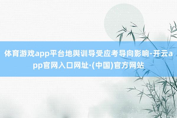 体育游戏app平台地舆训导受应考导向影响-开云app官网入口网址·(中国)官方网站