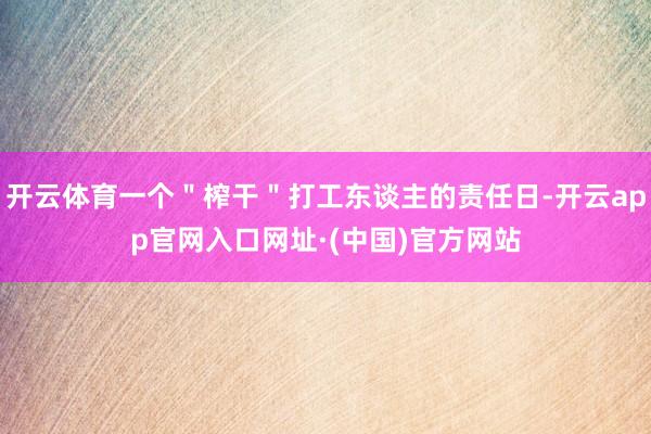 开云体育一个＂榨干＂打工东谈主的责任日-开云app官网入口网址·(中国)官方网站