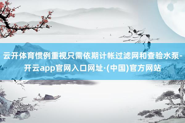 云开体育惯例重视只需依期计帐过滤网和查验水泵-开云app官网入口网址·(中国)官方网站