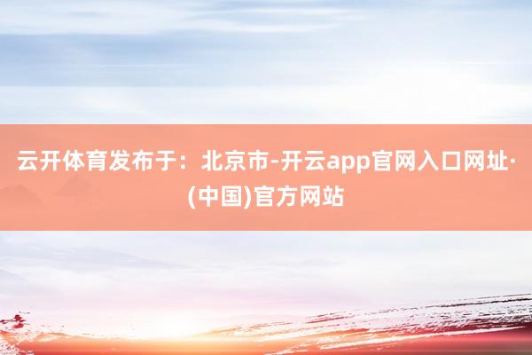 云开体育发布于：北京市-开云app官网入口网址·(中国)官方网站