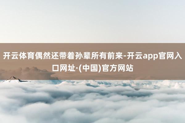 开云体育偶然还带着孙辈所有前来-开云app官网入口网址·(中国)官方网站