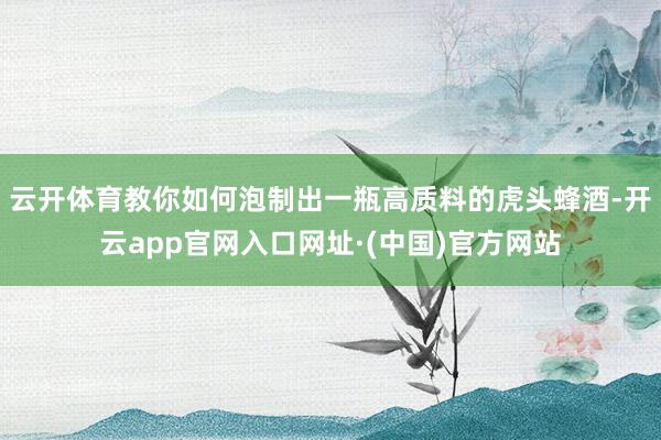 云开体育教你如何泡制出一瓶高质料的虎头蜂酒-开云app官网入口网址·(中国)官方网站