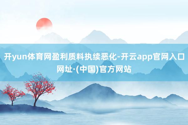 开yun体育网盈利质料执续恶化-开云app官网入口网址·(中国)官方网站