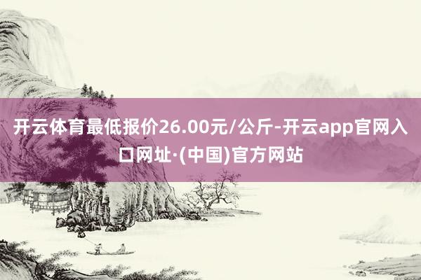 开云体育最低报价26.00元/公斤-开云app官网入口网址·(中国)官方网站