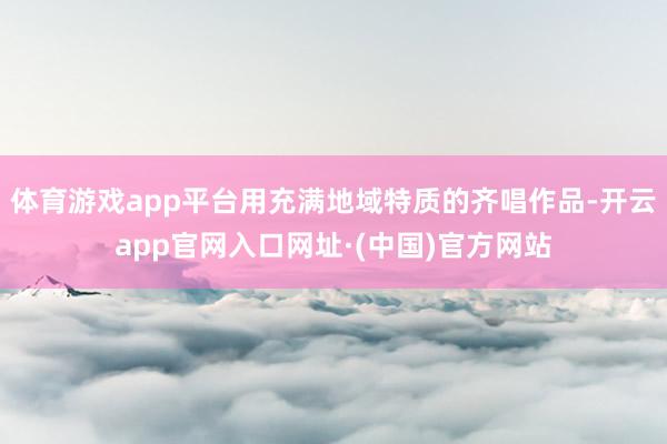 体育游戏app平台用充满地域特质的齐唱作品-开云app官网入口网址·(中国)官方网站