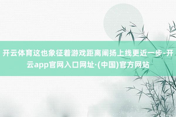 开云体育这也象征着游戏距离阐扬上线更近一步-开云app官网入口网址·(中国)官方网站